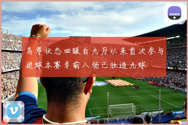 乌尊状态回暖自九月以来首次参与进球本赛季前八场已独造九球