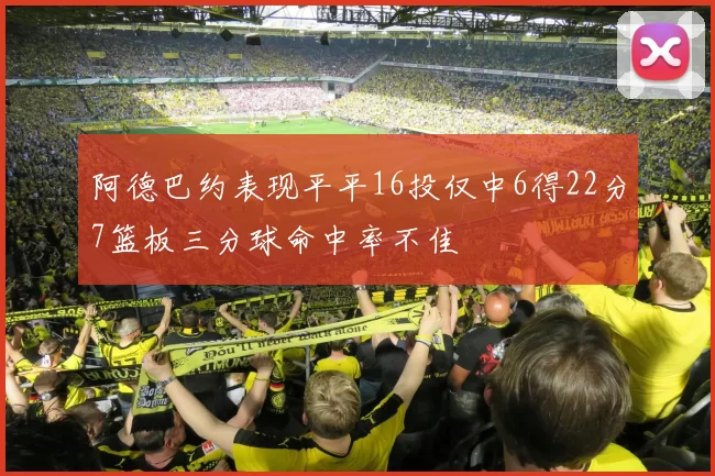 阿德巴约表现平平16投仅中6得22分7篮板三分球命中率不佳