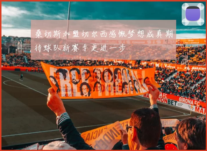 桑切斯加盟切尔西感慨梦想成真期待球队新赛季更进一步