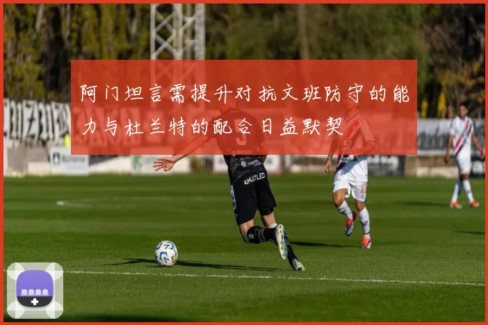阿门坦言需提升对抗文班防守的能力与杜兰特的配合日益默契