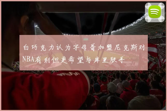 白巧克力认为字母哥加盟尼克斯对NBA有利但更希望与库里联手