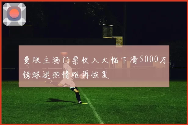 曼联主场门票收入大幅下滑5000万镑球迷热情难再恢复