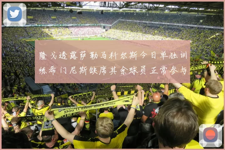 隆戈透露萨勒马科尔斯今日单独训练希门尼斯缺席其余球员正常参与训练