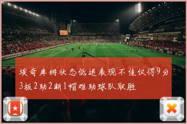埃奇库姆状态低迷表现不佳仅得9分3板2助2断1帽难助球队取胜