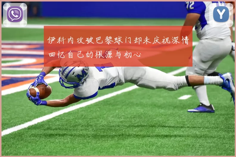伊科内攻破巴黎球门却未庆祝深情回忆自己的根源与初心