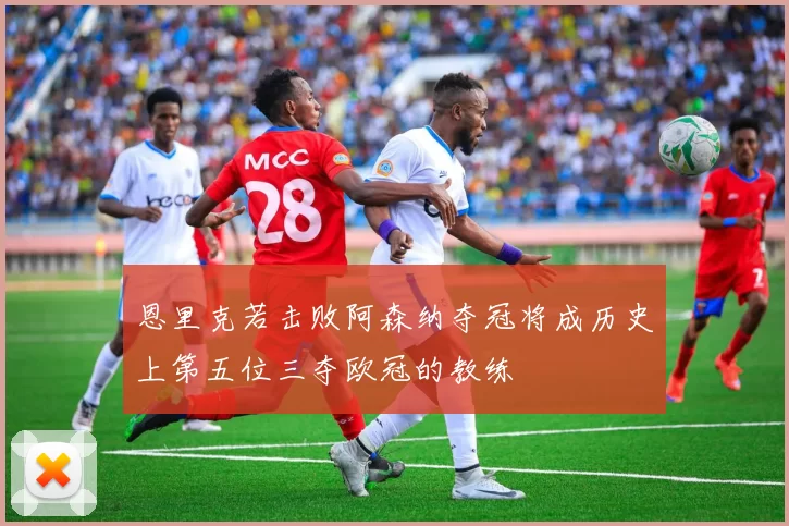 恩里克若击败阿森纳夺冠将成历史上第五位三夺欧冠的教练
