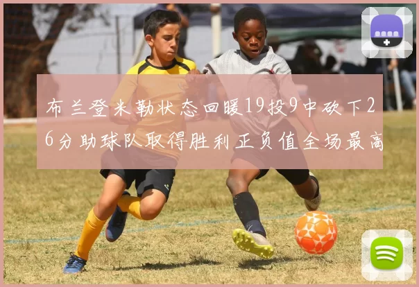 布兰登米勒状态回暖19投9中砍下26分助球队取得胜利正负值全场最高